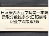 日照康养职业学院是一本吗录取分数线多少(日照康养职业学院录取线)