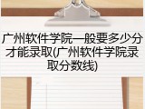 广州软件学院一般要多少分才能录取(广州软件学院录取分数线)