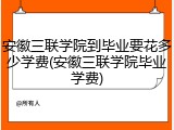 安徽三联学院到毕业要花多少学费(安徽三联学院毕业学费)
