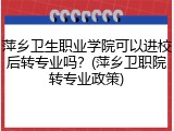 萍乡卫生职业学院可以进校后转专业吗？(萍乡卫职院转专业政策)