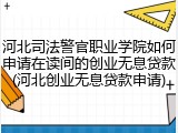 河北司法警官职业学院如何申请在读间的创业无息贷款(河北创业无息贷款申请)