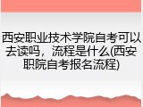 西安职业技术学院自考可以去读吗，流程是什么(西安职院自考报名流程)