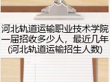 河北轨道运输职业技术学院一届招收多少人，最近几年(河北轨道运输招生人数)