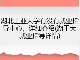 湖北工业大学有没有就业指导中心，详细介绍(湖工大就业指导详情)