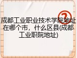 成都工业职业技术学院地址在哪个市，什么区县(成都工业职院地址)
