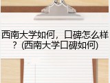 西南大学如何，口碑怎么样？(西南大学口碑如何)