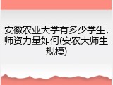 安徽农业大学有多少学生，师资力量如何(安农大师生规模)