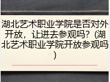 湖北艺术职业学院是否对外开放，让进去参观吗？(湖北艺术职业学院开放参观吗)