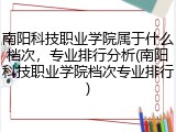 南阳科技职业学院属于什么档次，专业排行分析(南阳科技职业学院档次专业排行)