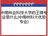 中南林业科技大学的王牌专业是什么(中南林科大优势专业)