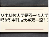 华中科技大学是双一流大学吗?(华中科技大学双一流？)