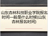 山东杏林科技职业学院报名时间一般是什么时候(山东杏林报名时间)