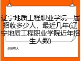 辽宁地质工程职业学院一届招收多少人，最近几年(辽宁地质工程职业学院近年招生人数)