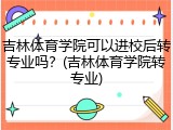 吉林体育学院可以进校后转专业吗？(吉林体育学院转专业)