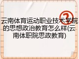 云南体育运动职业技术学院的思想政治教育怎么样(云南体职院思政教育)