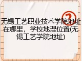 无锡工艺职业技术学院地址在哪里，学校地理位置(无锡工艺学院地址)