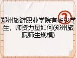 郑州旅游职业学院有多少学生，师资力量如何(郑州旅院师生规模)
