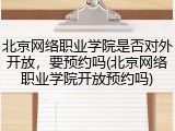 北京网络职业学院是否对外开放，要预约吗(北京网络职业学院开放预约吗)