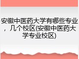 安徽中医药大学有哪些专业，几个校区(安徽中医药大学专业校区)