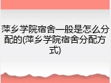 萍乡学院宿舍一般是怎么分配的(萍乡学院宿舍分配方式)