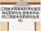 江西医学高等专科学校是否有在职研究生,报考条件如何(江西医专在职研究生条件)