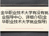金华职业技术大学有没有就业指导中心，详细介绍(金华职业技术大学就业指导)