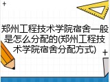 郑州工程技术学院宿舍一般是怎么分配的(郑州工程技术学院宿舍分配方式)