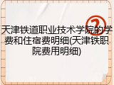 天津铁道职业技术学院的学费和住宿费明细(天津铁职院费用明细)
