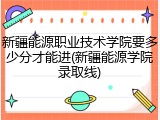 新疆能源职业技术学院要多少分才能进(新疆能源学院录取线)