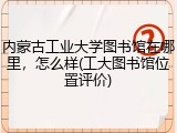 内蒙古工业大学图书馆在哪里，怎么样(工大图书馆位置评价)