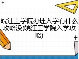 皖江工学院办理入学有什么攻略没(皖江工学院入学攻略)