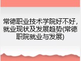 常德职业技术学院好不好，就业现状及发展趋势(常德职院就业与发展)