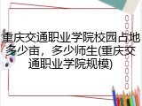 重庆交通职业学院校园占地多少亩，多少师生(重庆交通职业学院规模)