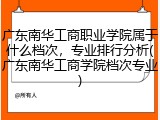 广东南华工商职业学院属于什么档次，专业排行分析(广东南华工商学院档次专业)