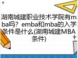 湖南城建职业技术学院有mba吗？emba和mba的入学条件是什么(湖南城建MBA条件)