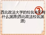 西北政法大学的校名来历有什么渊源(西北政法校名渊源)
