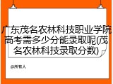 广东茂名农林科技职业学院高考需多少分能录取呢(茂名农林科技录取分数)