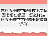 吉林通用航空职业技术学院图书馆在哪里，怎么样(吉林通用航空学院图书馆位置评价)