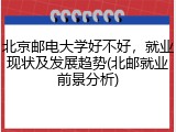 北京邮电大学好不好，就业现状及发展趋势(北邮就业前景分析)