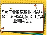 河南工业贸易职业学院毕业如何调档案呢(河南工贸毕业调档方法)