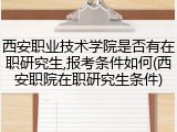 西安职业技术学院是否有在职研究生,报考条件如何(西安职院在职研究生条件)