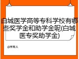 白城医学高等专科学校有哪些奖学金和助学金呢(白城医专奖助学金)