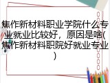 焦作新材料职业学院什么专业就业比较好，原因是啥(焦作新材料职院好就业专业)