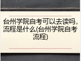 台州学院自考可以去读吗，流程是什么(台州学院自考流程)