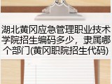 湖北黄冈应急管理职业技术学院招生编码多少，隶属哪个部门(黄冈职院招生代码)