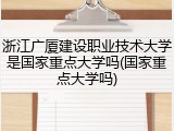 浙江广厦建设职业技术大学是国家重点大学吗(国家重点大学吗)