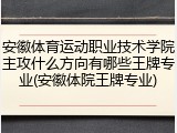 安徽体育运动职业技术学院主攻什么方向有哪些王牌专业(安徽体院王牌专业)