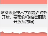 哈密职业技术学院是否对外开放，要预约吗(哈密职院开放预约吗)
