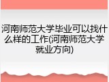 河南师范大学毕业可以找什么样的工作(河南师范大学就业方向)