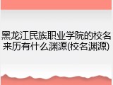 黑龙江民族职业学院的校名来历有什么渊源(校名渊源)